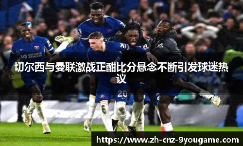 切尔西与曼联激战正酣比分悬念不断引发球迷热议