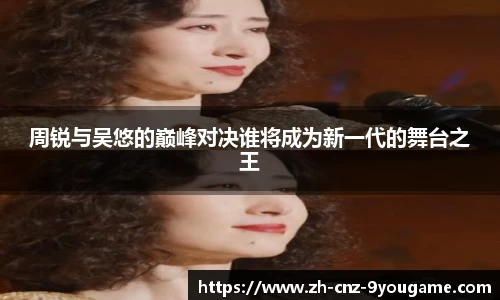 周锐与吴悠的巅峰对决谁将成为新一代的舞台之王